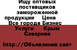 Ищу оптовых поставщиков замороженной продукции. › Цена ­ 10 - Все города Бизнес » Услуги   . Крым,Северная